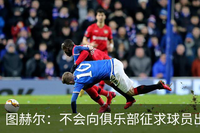 图赫尔：不会向俱乐部征求球员出场意见，否则集训营早就空了