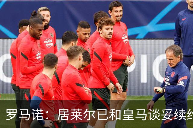 罗马诺：居莱尔已和皇马谈妥续约；库尔图瓦续约接近敲定