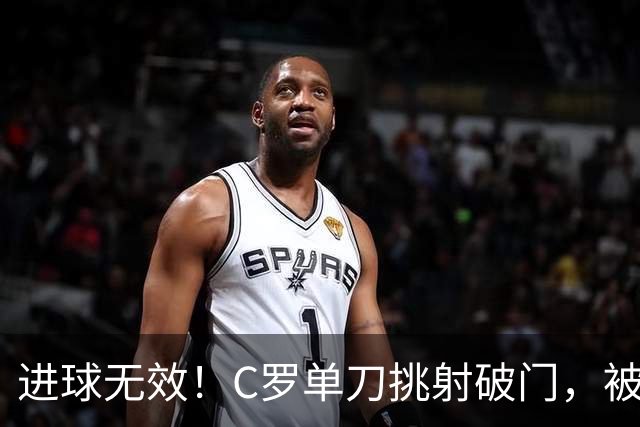 进球无效！C罗单刀挑射破门，被吹越位在先
